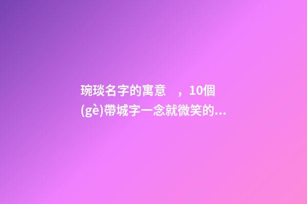 琬琰名字的寓意，10個(gè)帶城字一念就微笑的女寶寶名